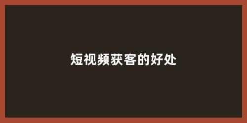 短视频获客的好处