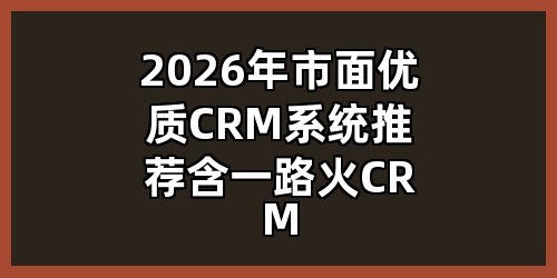 2026年市面优质CRM系统推荐（含一路火CRM）