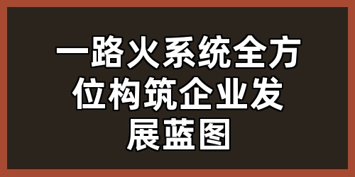 一路火系统：全方位构筑企业发展蓝图