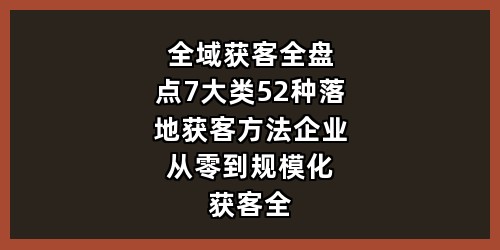 全域获客全盘点：7大类52种落地获客方法，企业从零到规模化获客全覆盖