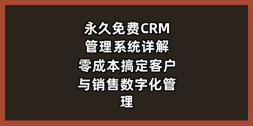 永久免费CRM管理系统详解：零成本搞定客户与销售数字化管理