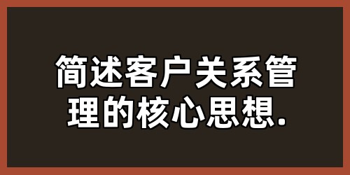 简述客户关系管理的核心思想.